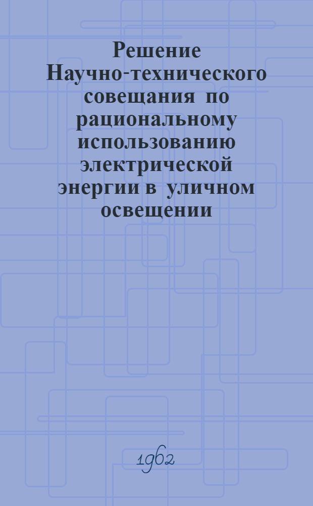 Решение Научно-технического совещания по рациональному использованию электрической энергии в уличном освещении. 18-21 декабря 1961 г.