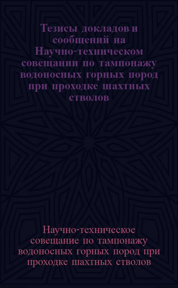 Тезисы докладов и сообщений на Научно-техническом совещании по тампонажу водоносных горных пород при проходке шахтных стволов. (12-14 февраля 1965 г.)