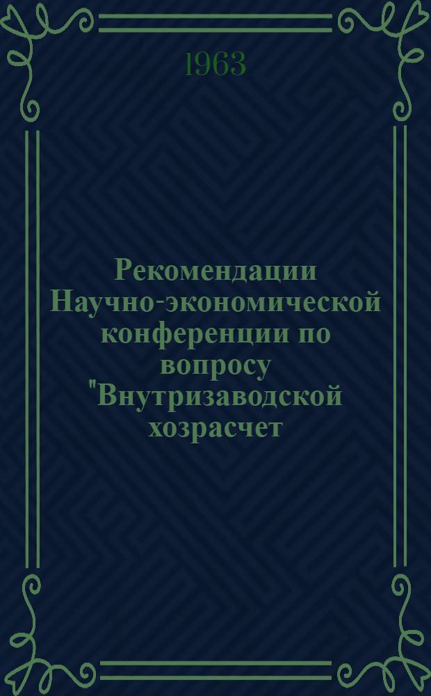 Рекомендации Научно-экономической конференции по вопросу "Внутризаводской хозрасчет - важнейший фактор улучшения экономики производства" [4-5 июня 1963 г.]
