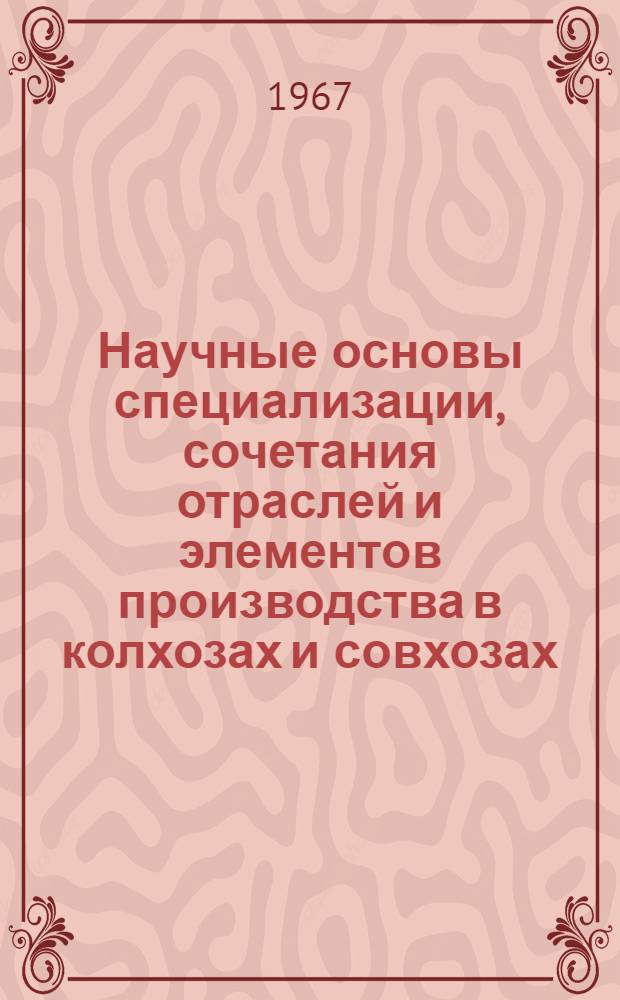 Научные основы специализации, сочетания отраслей и элементов производства в колхозах и совхозах : Сборник статей