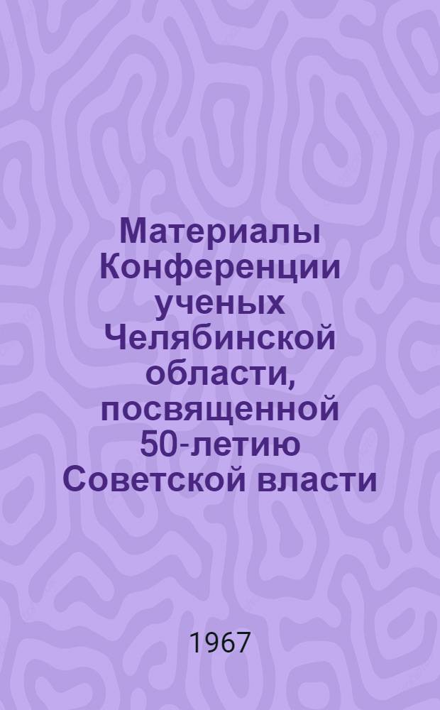 Материалы Конференции ученых Челябинской области, посвященной 50-летию Советской власти : (Секция обществ. наук) Вып. 1-. Вып. 1 : История КПСС
