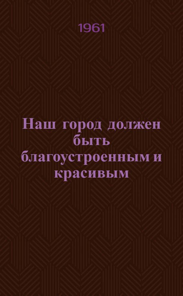 Наш город должен быть благоустроенным и красивым : (Рек. список литературы)