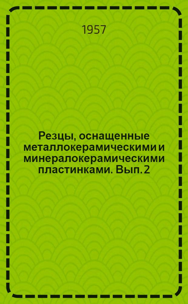 Резцы, оснащенные металлокерамическими и минералокерамическими пластинками. Вып. 2 : [Механическое крепление пластинок, стружколоматели и стружкозавиватели, инструктивные указания по эксплуатации резцов, вибрации при токарной обработке]