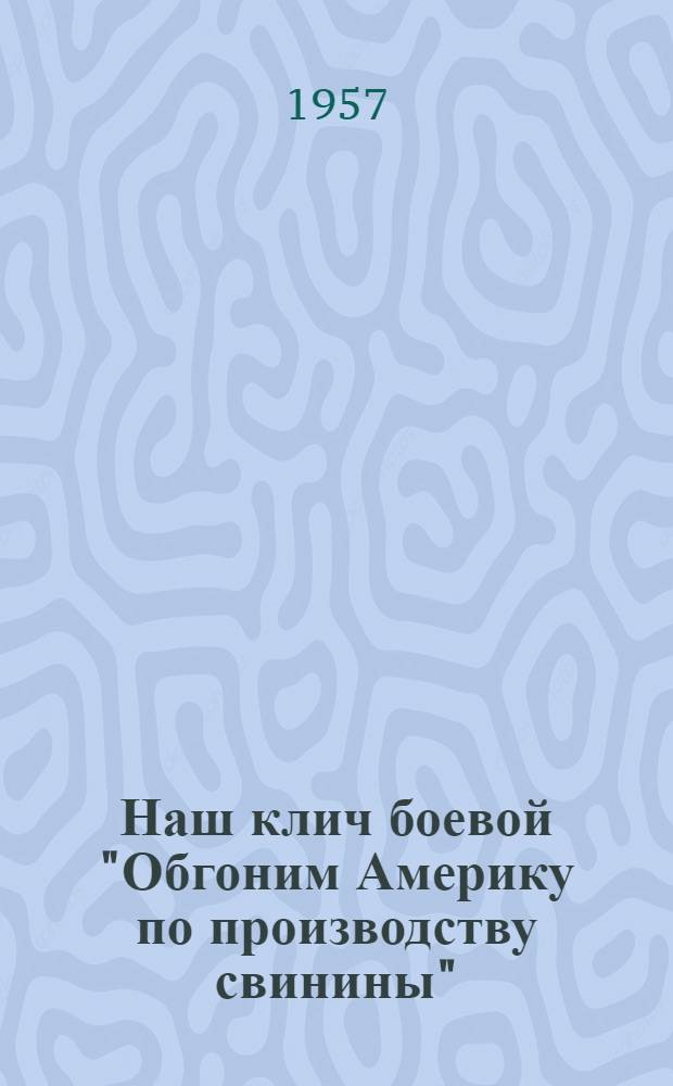 Наш клич боевой "Обгоним Америку по производству свинины" : Из опыта работы передовых свинарок Смоленщины : Сборник статей