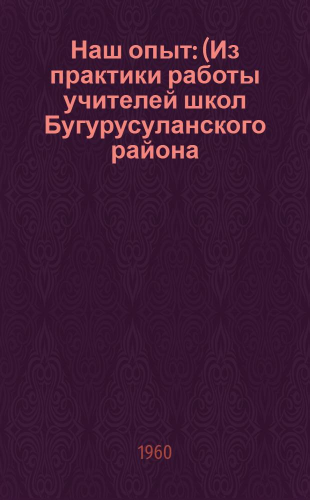 Наш опыт : (Из практики работы учителей школ Бугурусуланского района) : Сборник статей