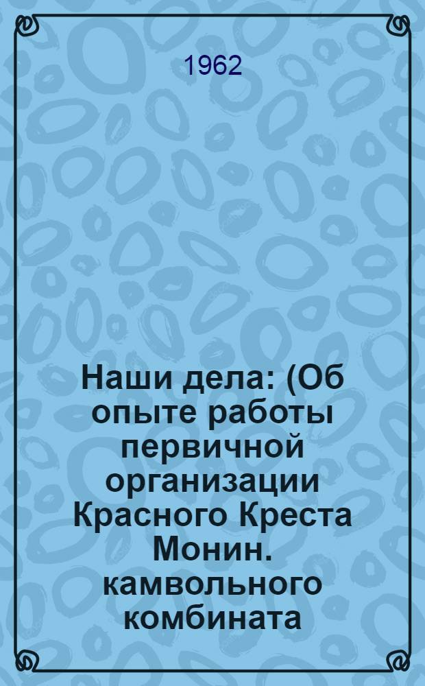 Наши дела : (Об опыте работы первичной организации Красного Креста Монин. камвольного комбината)