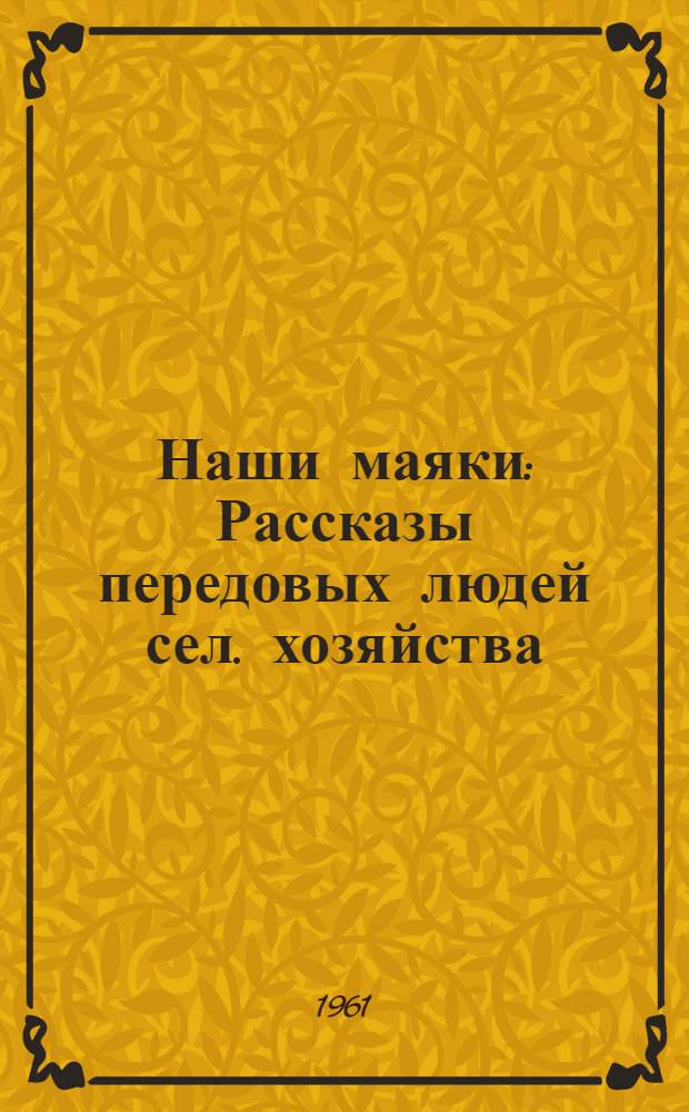 Наши маяки : Рассказы передовых людей сел. хозяйства