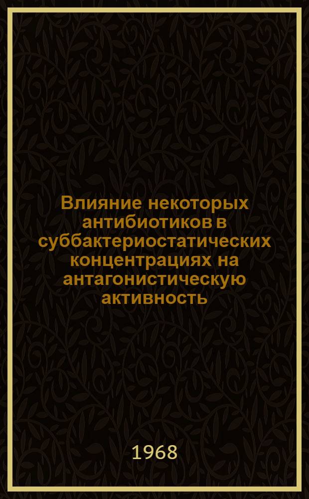 Влияние некоторых антибиотиков в суббактериостатических концентрациях на антагонистическую активность, энергию роста и антибиотикоустойчивость кишечной палочки : Автореферат дис. на соискание учен. степени канд. биол. наук : (096)