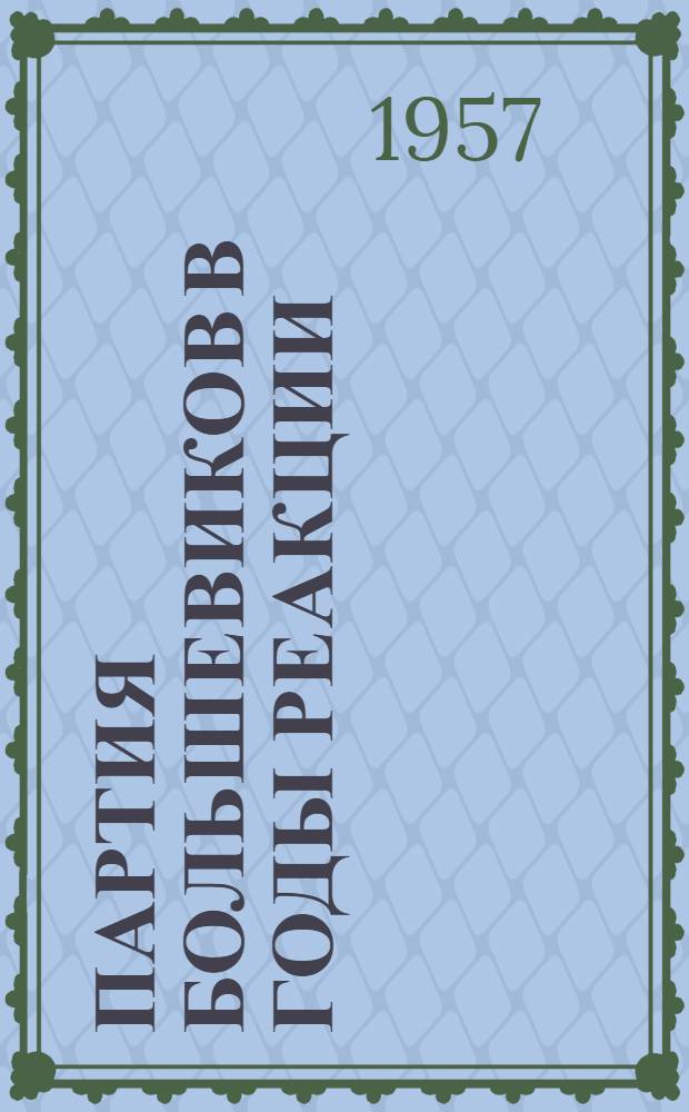 Партия большевиков в годы реакции (1907-1910 гг.) : Лекции..