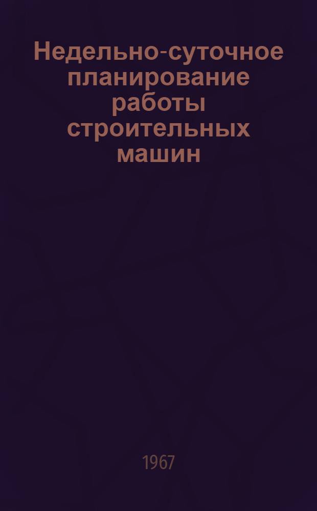 Недельно-суточное планирование работы строительных машин : Опыт треста "Донбасстроймеханизация"