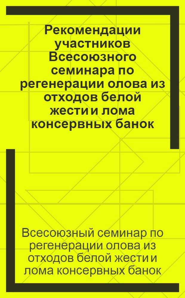 Рекомендации участников Всесоюзного семинара по регенерации олова из отходов белой жести и лома консервных банок. [17-20 мая 1967 г. Рига]