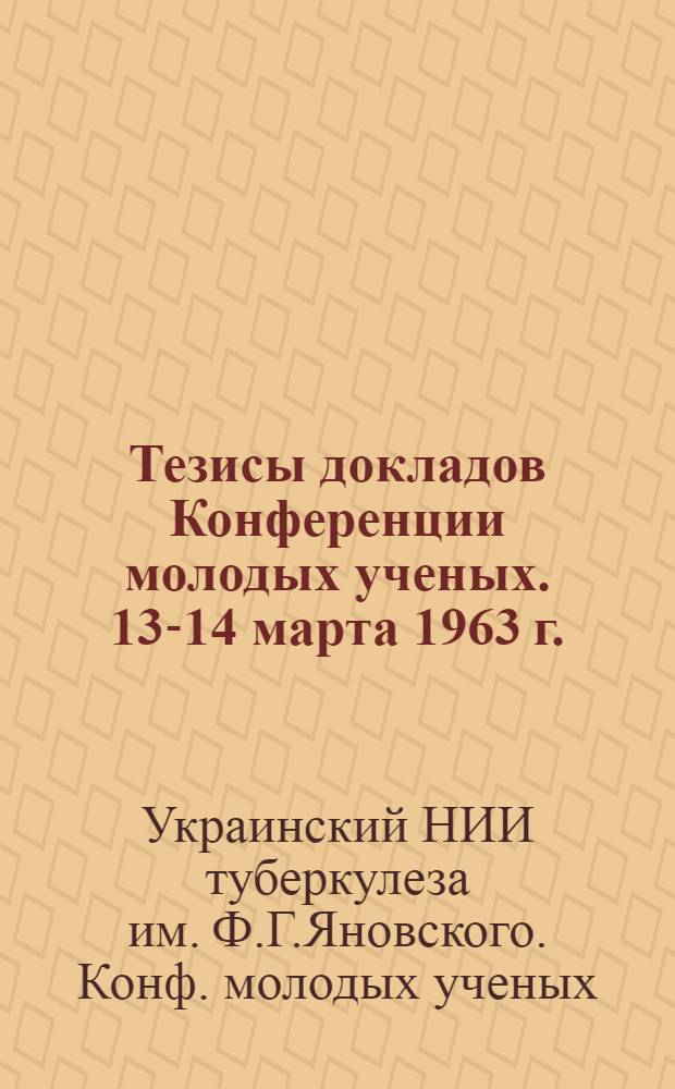 Тезисы докладов Конференции молодых ученых. 13-14 марта 1963 г.