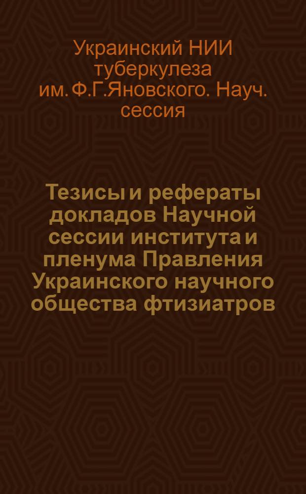 Тезисы и рефераты докладов Научной сессии института и пленума Правления Украинского научного общества фтизиатров. Октябрь 1965 г.