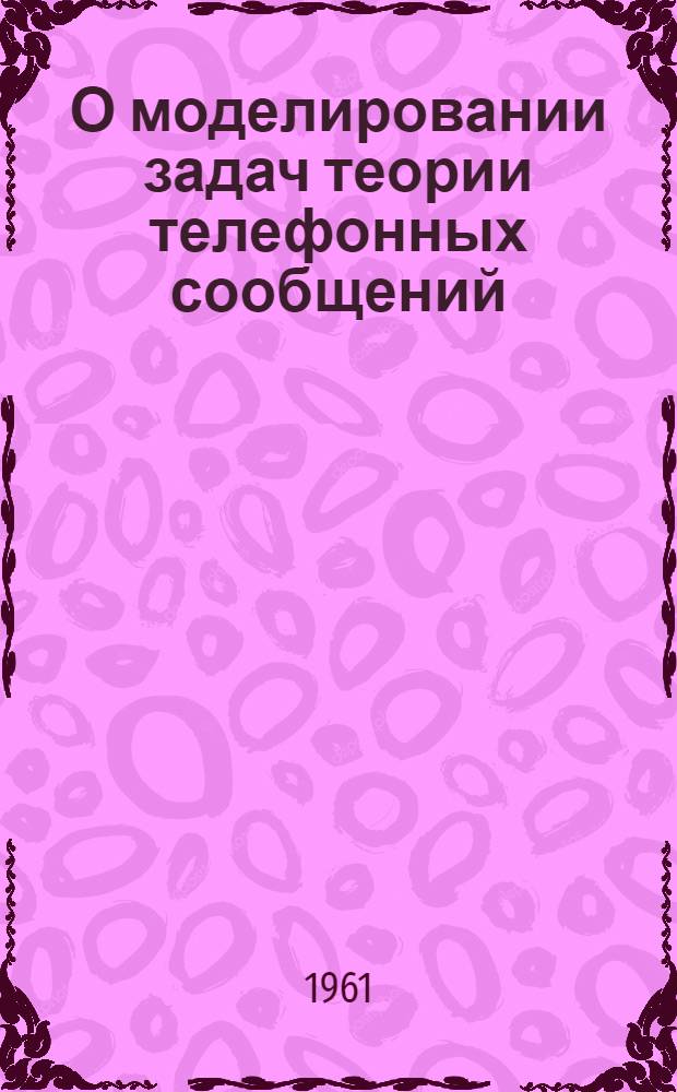 О моделировании задач теории телефонных сообщений : Лекция для студентов фак. телефонно-телеграфной связи и слушателей фак. усовершенствования