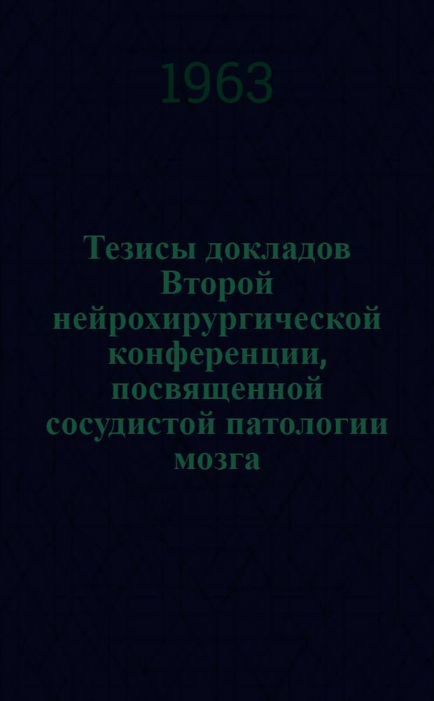 Тезисы докладов Второй нейрохирургической конференции, посвященной сосудистой патологии мозга. (28-29 марта 1963 г.)