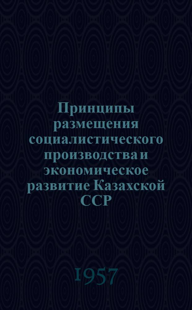 Принципы размещения социалистического производства и экономическое развитие Казахской ССР : Стенограмма публичной лекции..