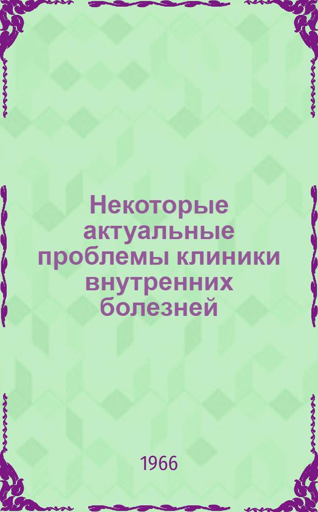 Некоторые актуальные проблемы клиники внутренних болезней : Тезисы и рефераты Обл. науч.-практ. конференции терапевтов и кардиологов. 1-3 июля 1966 г