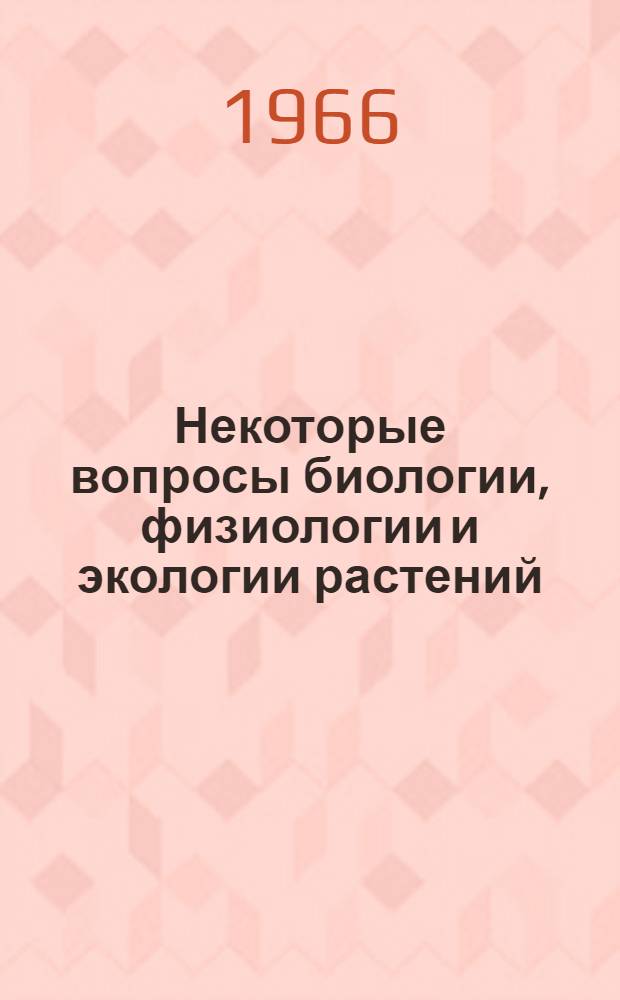 Некоторые вопросы биологии, физиологии и экологии растений : Сборник статей