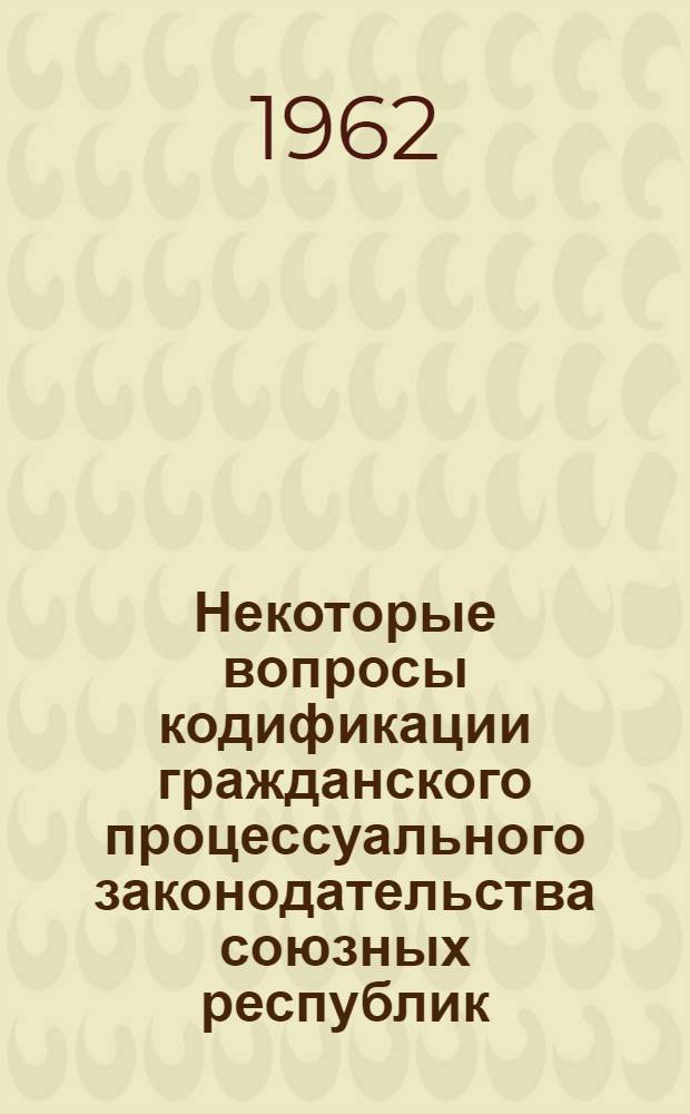 Некоторые вопросы кодификации гражданского процессуального законодательства союзных республик : Сборник статей