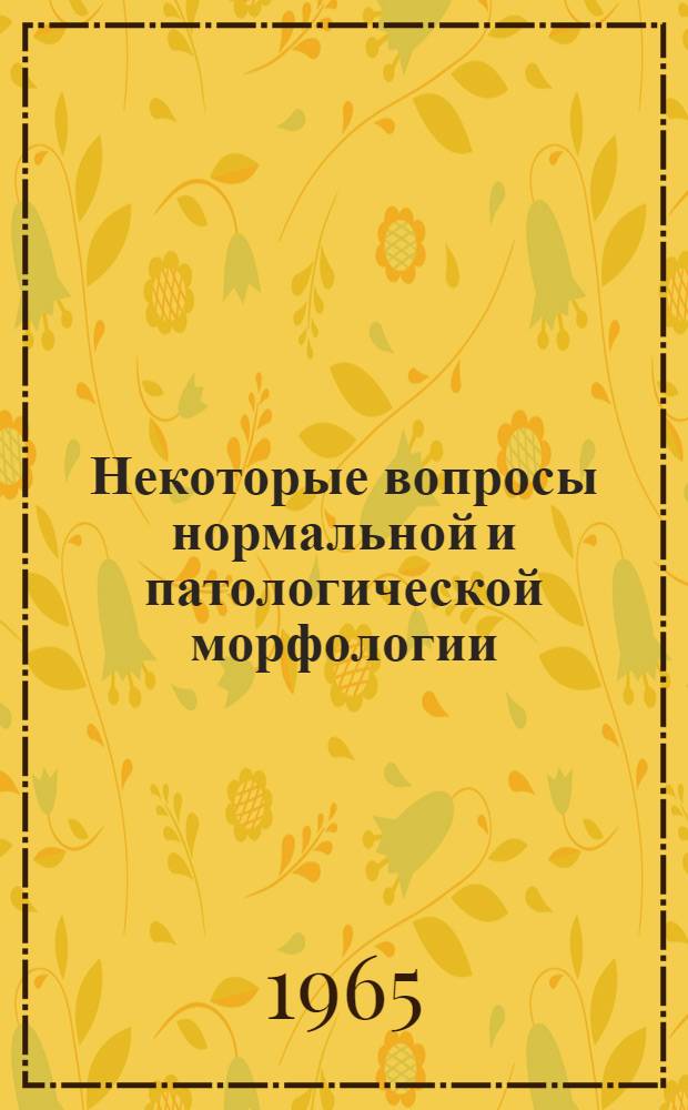 Некоторые вопросы нормальной и патологической морфологии : Тезисы докладов итоговой науч. конференции 6-7 сент. 1965 г., по материалам работ, выполн. в 1964 г.
