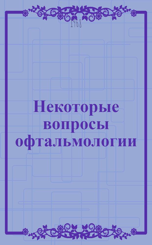 Некоторые вопросы офтальмологии : Сборник статей : Посвящается 90-летию со дня рождения заслуж. деят. науки РСФСР проф. С.В. Очаповского