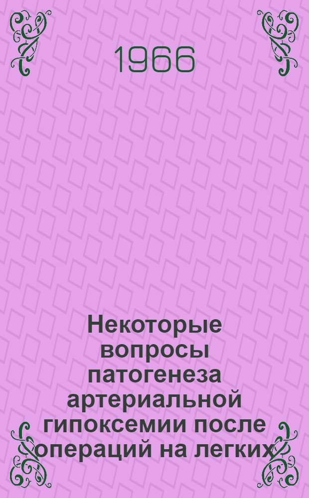 Некоторые вопросы патогенеза артериальной гипоксемии после операций на легких : Материалы науч. сессии, окт. 1966 г
