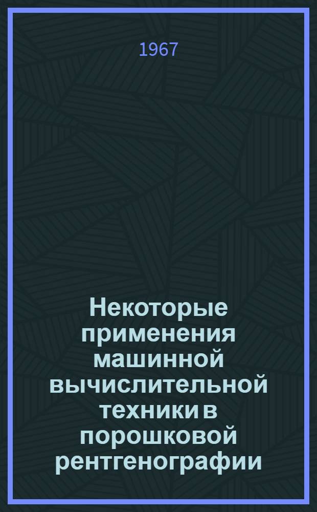 Некоторые применения машинной вычислительной техники в порошковой рентгенографии : (Материалы к Всесоюз. школе по использованию структурных данных и машинной вычисл. техники в порошковой рентгенографии, 18-22 сент. 1967 г.)