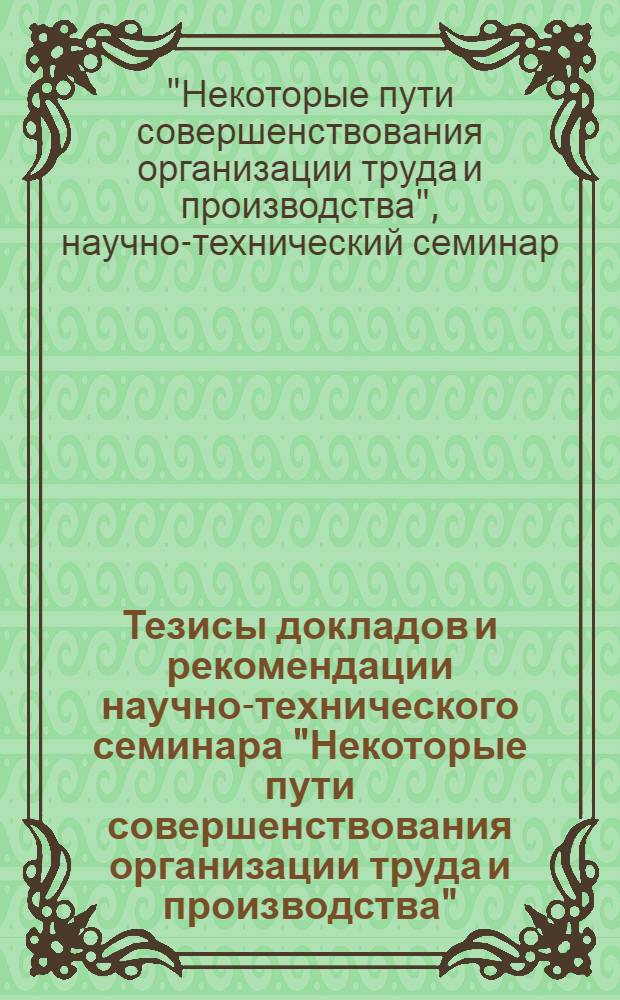 Тезисы докладов и рекомендации научно-технического семинара "Некоторые пути совершенствования организации труда и производства"