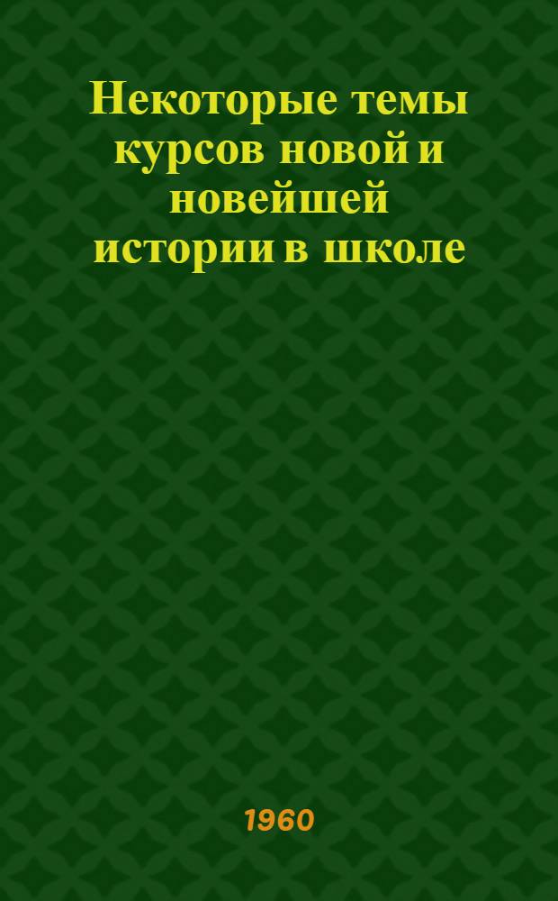 Некоторые темы курсов новой и новейшей истории в школе : (Материал в помощь учителю)