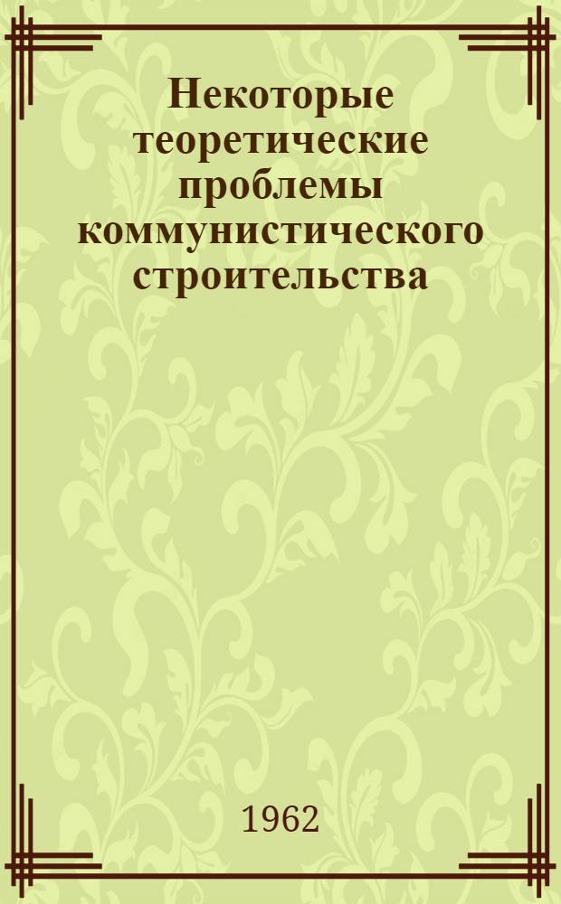 Некоторые теоретические проблемы коммунистического строительства : Сборник статей