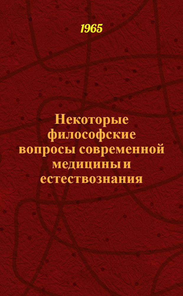 Некоторые философские вопросы современной медицины и естествознания : Тезисы докладов Итоговой науч.-теорет. конференции методол. семинаров 6-7 июня 1965 г.