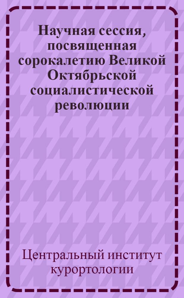 Научная сессия, посвященная сорокалетию Великой Октябрьской социалистической революции. 12-14 ноября 1957 г. : Тезисы докладов
