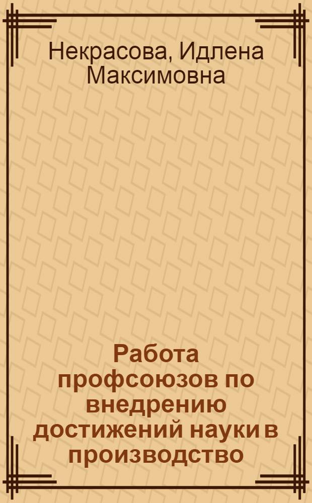 Работа профсоюзов по внедрению достижений науки в производство : О формах творческого союза ученых и рабочих