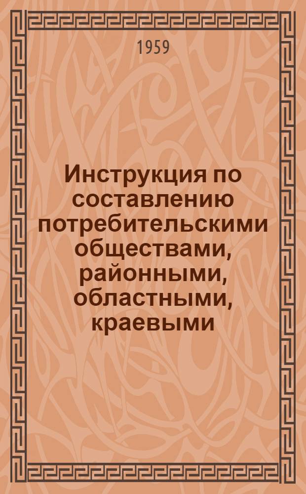 Инструкция по составлению потребительскими обществами, районными, областными, краевыми, республиканскими потребсоюзами и главками Центросоюза годового статистического отчета за 1959 год