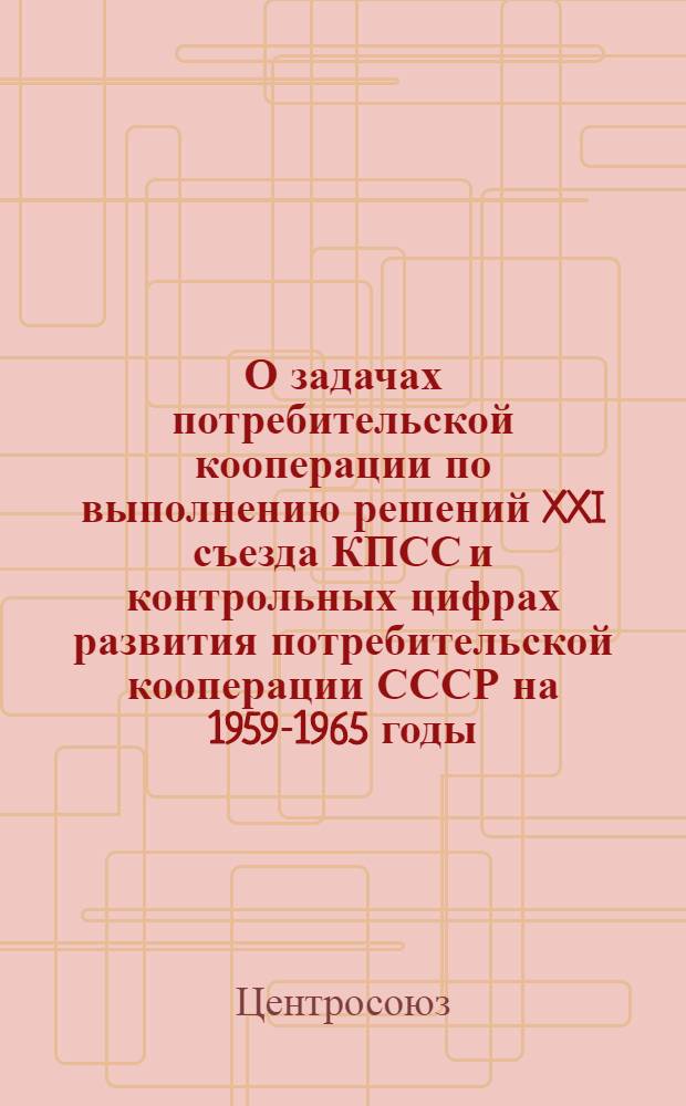 О задачах потребительской кооперации по выполнению решений XXI съезда КПСС и контрольных цифрах развития потребительской кооперации СССР на 1959-1965 годы : Постановление второго собрания Совета Центросоюза. 2-3 апр. 1959 г