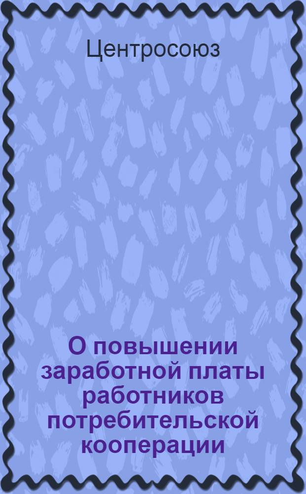 О повышении заработной платы работников потребительской кооперации : Постановление Правл. Центросоюза от 8 окт. 1964 г