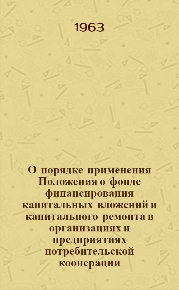 О порядке применения Положения о фонде финансирования капитальных вложений и капитального ремонта в организациях и предприятиях потребительской кооперации : Вводится в действие 1 янв. 1963 г.