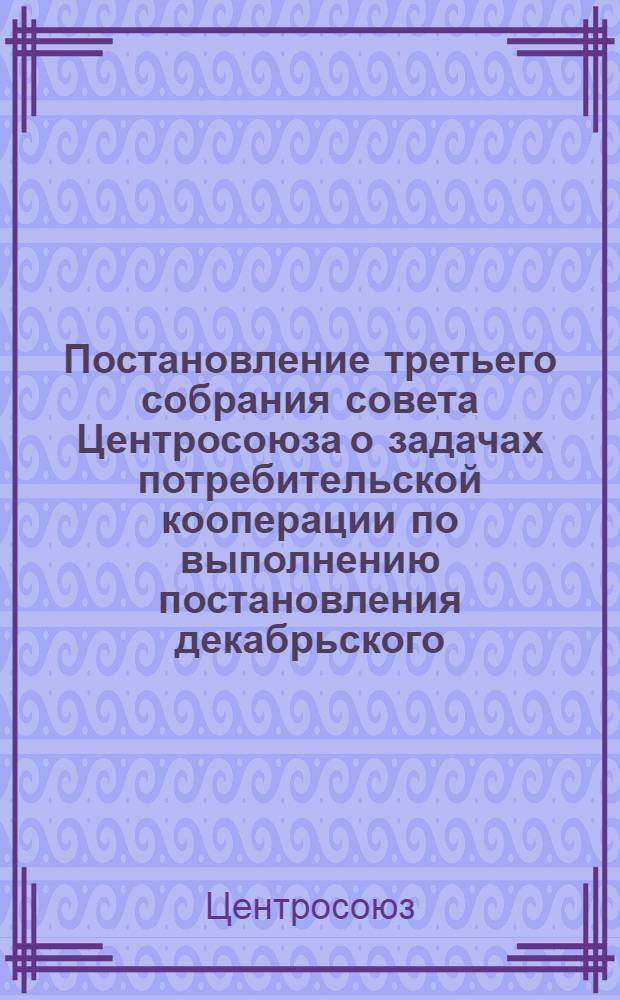 Постановление третьего собрания совета Центросоюза о задачах потребительской кооперации по выполнению постановления декабрьского (1959 г.) Пленума ЦК КПСС о дальнейшем развитии сельского хозяйства и о мерах по дальнейшему укреплению финансового положения, ликвидации растрат и хищений и мобилизация внутренних резервов в хозяйствах потребительской кооперации (23-25 февраля 1960 г.)