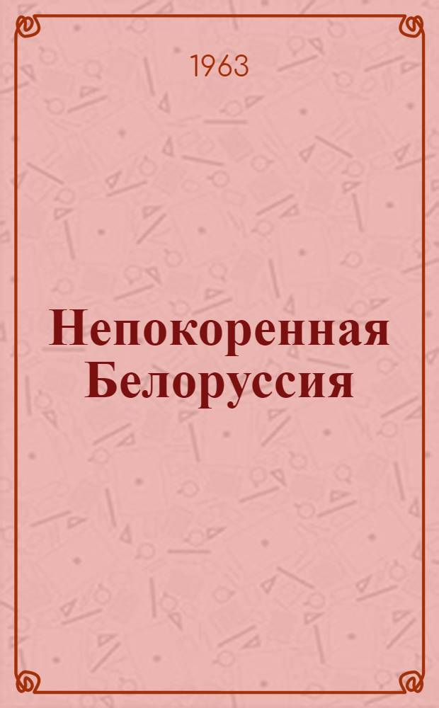 Непокоренная Белоруссия : Воспоминания и статьи о всенародном партизанском движении в Белоруссии в годы Великой Отечеств. войны. (1941-1945 гг.) : Пер. с белорус.