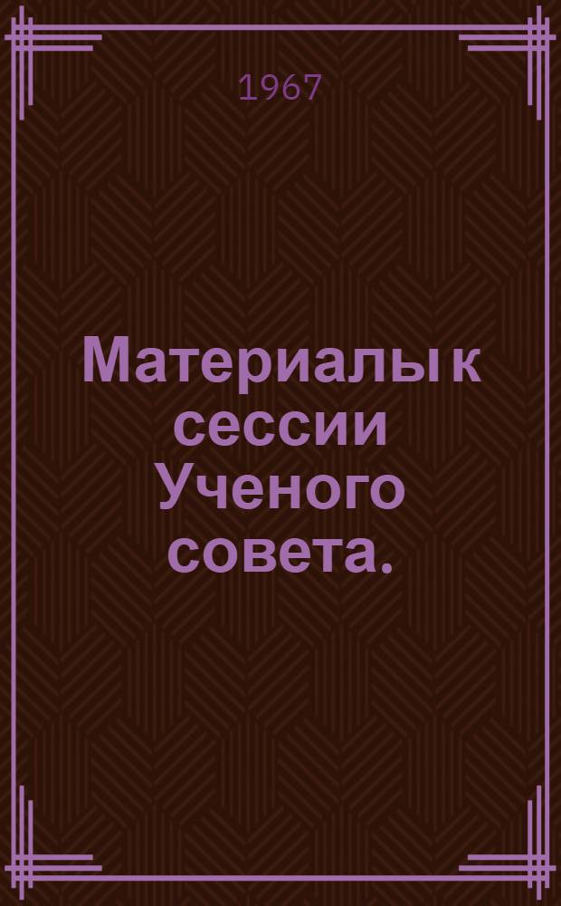 Материалы к сессии Ученого совета. (11-12 октября 1967 г.) : Тезисы докладов