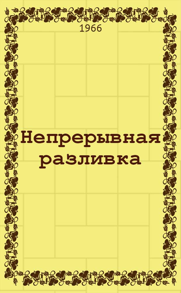 Непрерывная разливка : Труды техн. сессии Департамента черной металлургии Металлург. о-ва Амер. ин-та горных инженеров, инженеров-металлургов и нефтяников "АУМЕ", состоявшейся 24 окт. 1961 г. в г. Детройте, шт. Мичиган (изд. в 1962 г.)