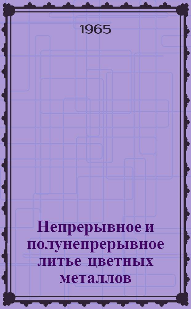 Непрерывное и полунепрерывное литье цветных металлов : Книжная, журн. и патентная литература на рус. и иностр. яз. за 1962-1964 гг