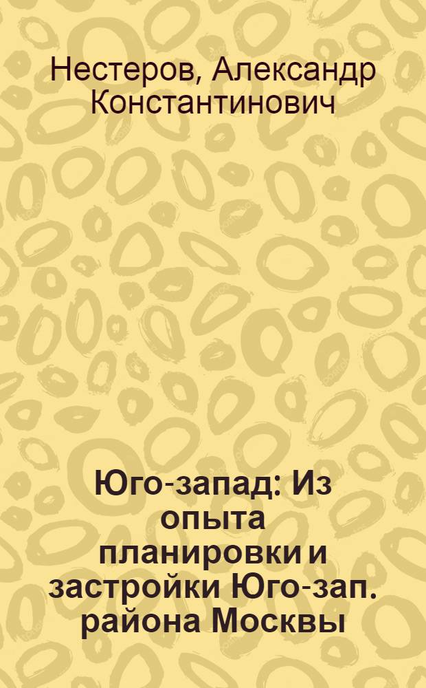 Юго-запад : Из опыта планировки и застройки Юго-зап. района Москвы