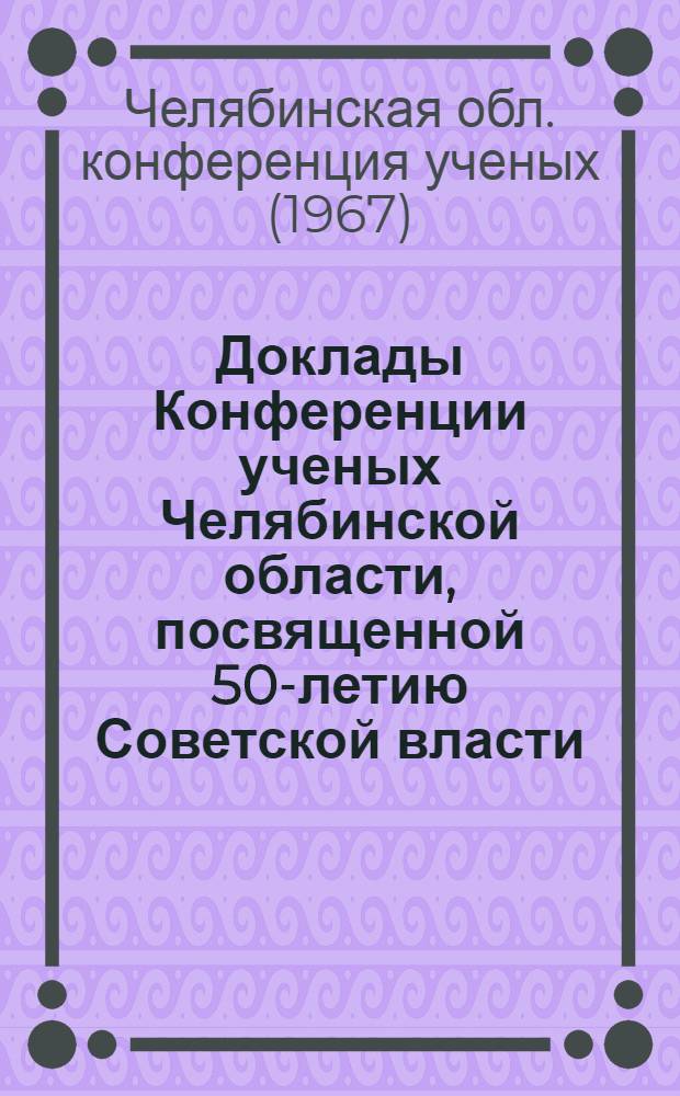 Доклады Конференции ученых Челябинской области, посвященной 50-летию Советской власти : (Мед. секция)