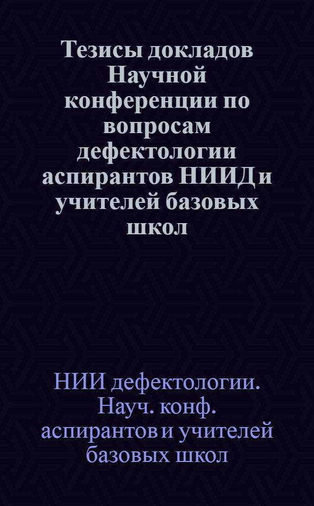 Тезисы докладов Научной конференции по вопросам дефектологии аспирантов НИИД и учителей базовых школ