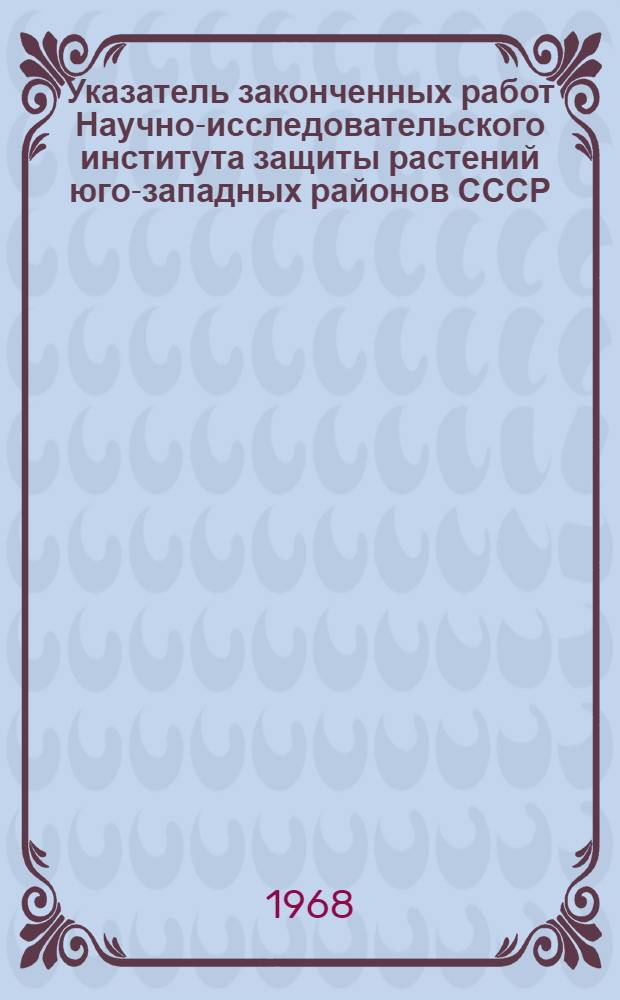 Указатель законченных работ Научно-исследовательского института защиты растений юго-западных районов СССР