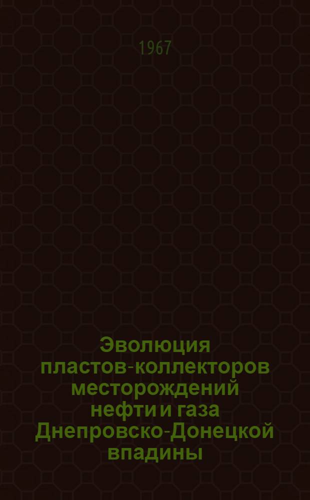 Эволюция пластов-коллекторов месторождений нефти и газа Днепровско-Донецкой впадины : (Тезисы докладов III Обл. науч.-техн. конференции, посвящ. 50-летию Великого Октября). 19-20 дек. 1967 г