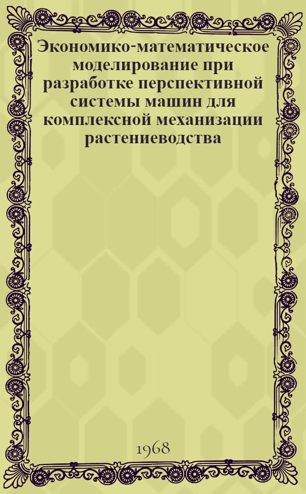 Экономико-математическое моделирование при разработке перспективной системы машин для комплексной механизации растениеводства : Сборник статей
