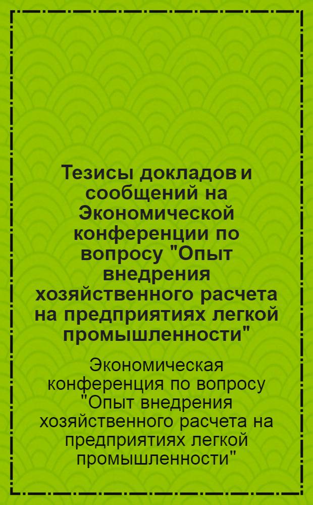 Тезисы докладов и сообщений на Экономической конференции по вопросу "Опыт внедрения хозяйственного расчета на предприятиях легкой промышленности". 15 декабря 1967 г.