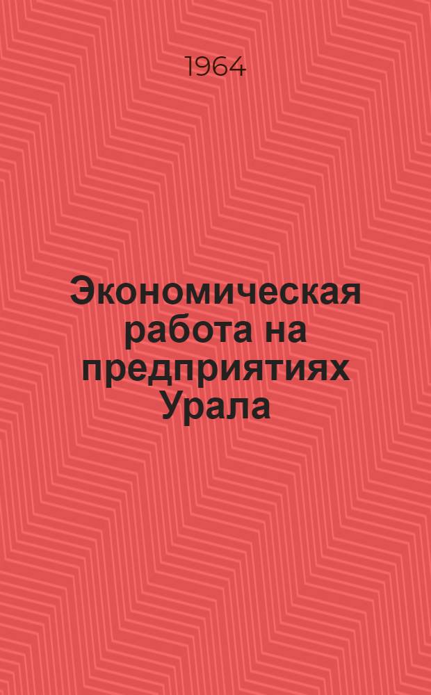 Экономическая работа на предприятиях Урала : Материалы Кустового совещания экон. лабораторий совнархозов и крупных пром. предприятий. 21-23 апр. 1964 г.